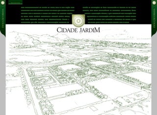 Barra daTijuca | Futuro
Com desenvolvimento da região da Barra, abre-se uma opção para
moradoresdosmaisdiversospontosdacidadequebuscamummaior
contato com a natureza,a beleza das praias e as diversas opções
de lazer. Nesse cenário privilegiado nascerá Cidade Jardim,
uma nova proposta urbana, com características únicas e
diferenciais que vão celebrar a consolidação definitiva da
região. As edificações da área obedecerão as normas de um plano
diretor, com redes subterrâneas de telefonia, eletricidade, água,
esgoto e iluminação pública,o que garantirá uma ocupação mais
equilibrada ea preservação estética eambiental.Cidade Jardim
estará no ponto mais desejado e relevante da cidade, o que
vaiatrair quem busca um lugar melhor para seviver.
EVOLUÇÃOurbana
EVOLUÇÃOurbana
 