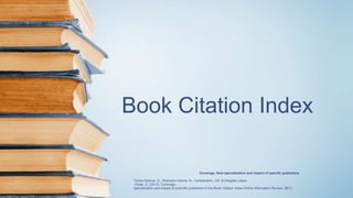 Book Citation Index
Coverage, field specialization and impact of specific publishers
Torres-Salinas, D., Robinson-García, N., Campanario, J.M. & Delgado López
-Cózar, E. (2013). Coverage,
specialization and impact of scientific publishers in the Book Citation Index.Online Information Review, 38(1)
 