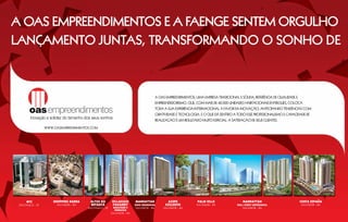 A OAS Empreendimentos e A Faenge sentem orgulho
lançamento juntAs, transformando o Sonho de



                                                                                         A OAS Empreendimentos, uma empresa tradicional e sólida, referência de qualidade e
                                                                                         empreendedorismo, que, com mais de 42.000 unidades habitacionais entregues, coloca
                                                                                         toda a sua experiência internacional a favor da inovação, antecipando tendências com
                                                                                         criatividade e tecnologia. E o que dá sentido a todo esse profissionalismo e capacidade de
                                                                                         realização é um resultado muito especial: a satisfação de seus clientes.

                  WWW.OASEMPREENDIMENTOS.COM




                                                                                                                                                                                        ~
      WTC             Shopping Barra     Altos do        Villaggio       MANHATTAN               Acupe           Palm Ville                  MANHATTAN                        COSTA ESPAnA
 São Paulo – SP         Salvador – BA    Butantã         Panamby         Soho RESIDENCIAL      Exclusive         salvador – BA           Wall Street EMPRESARIAL              salvador – BA
                                        são paulo – SP    Maggiore e     Salvador – BA       salvador – BA                                   salvador – BA
                                                           Vernazza
                                                         salvador – BA
 