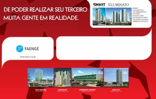 de poder realizar seu terceiro                                                                          PRIMEIROS
                                                                                                        LANÇAMENTOS DA
                                                                                                        OAS EMPREENDIMENTOS
                                                                                                        E DA FAENGE



muita gente em realidade.
                                                                                                        EM ÁGUAS CLARAS.
                                                                                                        DOIS SUCESSOS DE VENDAS
                                                                                                        QUE ALINHAM QUALIDADE,
                                                                                                        CREDIBILIDADE E INOVAÇÃO.




     WWW.FAENGE.COM.BR




                     vista shopping       Soffisticato       Monumental Sudoeste      Park Style
                     ÁGUAS CLARAS – DF   ÁGUAS CLARAS – DF      ÁGUAS CLARAS – DF   ÁGUAS CLARAS – DF
 
