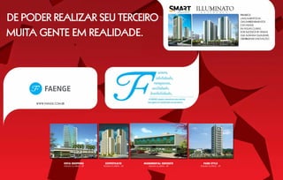 de poder realizar seu terceiro                                                                          PRIMEIROS
                                                                                                        LANÇAMENTOS DA
                                                                                                        OAS EMPREENDIMENTOS
                                                                                                        E DA FAENGE



muita gente em realidade.
                                                                                                        EM ÁGUAS CLARAS.
                                                                                                        DOIS SUCESSOS DE VENDAS
                                                                                                        QUE ALINHAM QUALIDADE,
                                                                                                        CREDIBILIDADE E INOVAÇÃO.




     WWW.FAENGE.COM.BR




                     vista shopping       Soffisticato       Monumental Sudoeste      Park Style
                     ÁGUAS CLARAS – DF   ÁGUAS CLARAS – DF      ÁGUAS CLARAS – DF   ÁGUAS CLARAS – DF
 