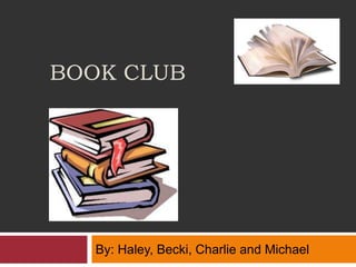 BOOK CLUB




   By: Haley, Becki, Charlie and Michael
 
