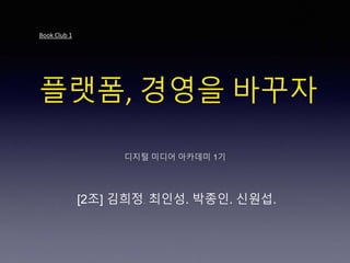Book Club 1
플랫폼, 경영을 바꾸자
디지털 미디어 아카데미 1기
[2조] 김희정. 최인성. 박종인. 신원섭.
 