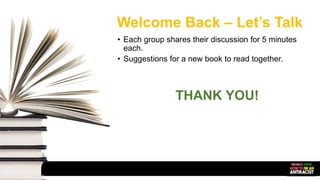 Welcome Back – Let’s Talk
• Each group shares their discussion for 5 minutes
each.
• Suggestions for a new book to read together.
THANK YOU!
 