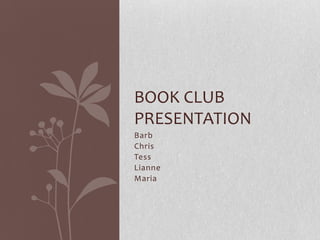 BOOK CLUB
PRESENTATION
Barb
Chris
Tess
Lianne
Maria
 