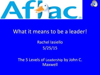 What it means to be a leader!
Rachel Iasiello
5/25/15
The 5 Levels of Leadership by John C.
Maxwell
 