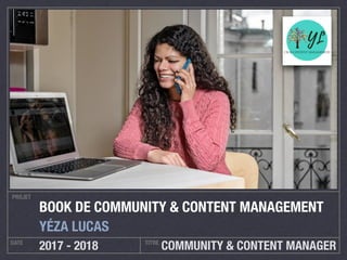COMMUNITY & CONTENT MANAGER
PROJET
DATE TITRE
2017 - 2018
BOOK DE COMMUNITY & CONTENT MANAGEMENT
YÉZA LUCAS
 