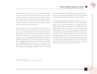 Renda e Produção Agrícola no Brasil
                                                                                        Ministério da Agricultura, Pecuária e Abastecimento




Deve-se salientar também que, embora a safra brasileira de grãos      milhões de toneladas na safra 2010/2011. Essa queda está ocorren-
tenha crescido muito nos últimos anos, ainda é pequena quando         do em função de problemas climáticos, como a seca que atingiu as
comparada à de outros grandes países produtores. Somente a            principais regiões produtoras no segundo semestre de 2011.
safra norte-americana de milho foi de 332,5 milhões de tonela-
das em 2009, quase o dobro do total de safra de grãos brasileira.     A moagem de cana-de-açúcar possibilita a produção de açúcar e
A safra chinesa de milho de 2009 foi de 164,1 milhões de tonela-      álcool. Na safra 2011/2012, estima-se que 283,9 milhões de to-
das, equivalente à safra recorde brasileira. 2                        neladas da cana sejam esmagadas para a produção de açúcar,
                                                                      enquanto 287 milhões de toneladas serão utilizados para a pro-
                                                                                  ,6
Além da produção de grãos, o Brasil utilizará uma área de 8,0 mi-     dução de etanol. Com essa moagem, a produção de etanol será
lhões de hectares na safra 2011/2012 para a produção de cana-de-      de 22,9 bilhões de litros, ou -17,2% em relação à safra 2010/2011.
-açúcar, o que corresponderá a 16% do total da área cultivada com     Já a produção de açúcar será de 36,9 milhões de toneladas, com
grãos no país. Houve crescimento da área cultivada com cana de        queda de 3,4% em relação à safra anterior. Tal produção afeta di-
1,9 milhão de hectares nos últimos cinco anos, com ampliação          retamente a vida dos consumidores de combustível, uma vez que
de 30,3%. Esse número revela forte crescimento de área quando         entre 2006 e 2010 o consumo de etanol hidratado nos postos su-
comparado à ampliação de 4,3% da área ocupada com grãos no            biu 144%, segundo dados da Agência Nacional do Petróleo, Gás
país. A produção esmagada cresceu de 468 milhões de toneladas         Natural e Biocombustíveis (ANP), e a queda da oferta pode afetar
na safra 2006/2007 para as estimadas 571,5 milhões de tonela-         a escolha do consumidor entre gasolina ou etanol.
das na safra 2011/2012. Embora o esmagamento da atual safra seja
22% superior à safra 2006/2007 a moagem de cana já atingiu 624
                              ,




2
    Dados obtidos na FAO. Disponível em: <http://faostat.fao.org/>.




                                                                                                                                              17
 