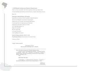 © 2012 Ministério da Agricultura, Pecuária e Abastecimento.
Todos os direitos reservados. Permitida a reprodução desde que citada a fonte.

A responsabilidade pelos direitos autorais de textos e imagens desta obra é do autor.

Ano: 2012

Elaboração, disponibilização, informações
MINISTÉRIO DA AGRICULTURA, PECUÁRIA E ABASTECIMENTO
Secretaria de Relações Internacionais do Agronegócio
Departamento de Promoção Internacional do Agronegócio
Coordenação-Geral de Organização para Exportação
Esplanada dos Ministérios, Bloco D, 3º andar
CEP: 70043-900, Brasília - DF
Fone: (61) 3218-2942
Fax: (61) 3225-4738
www.agricultura.gov.br
e-mail: dpi@agricultura.gov.br

Central de Relacionamento: 0800 704 1995
Coordenação Editorial: Assessoria de Comunicação Social

Impresso no Brasil



Tiragem 3.000 exemplares

                                   Catalogação na Fonte
                       Biblioteca Nacional de Agricultura – BINAGRI


          Brasil. Ministério da Agricultura, Pecuária e Abastecimento.
                Comércio Exterior da Agropecuária Brasileira - Principais Produtos
          e Mercados: edição 2012 / Ministério da Agricultura, Pecuária e
          Abastecimento. Secretaria de Relações Internacionais do Agronegócio. –
          Brasília : MAPA/ACS, 2012.
                128 p.

                ISBN 978-85-7991-065-4

               1. Agronegócio. 2. Desenvolvimento econômico. 3.Comércio. I.
          Secretaria de Relações Internacionais do Agronegócio. II. Título.

                                                                       AGRIS E71
                                                                       CDU 339.56
 