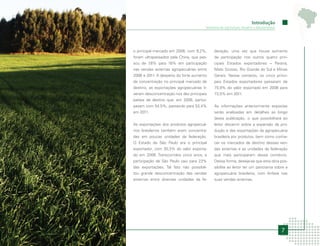 Introdução
                                        Ministério da Agricultura, Pecuária e Abastecimento




o principal mercado em 2006, com 9,2%,        deração, uma vez que houve aumento
foram ultrapassados pela China, que pas-      de participação nos outros quatro prin-
sou de 7,6% para 18% em participação          cipais Estados exportadores – Paraná,
nas vendas externas agropecuárias entre       Mato Grosso, Rio Grande do Sul e Minas
2006 e 2011. A despeito do forte aumento      Gerais. Nesse contexto, os cinco princi-
de concentração no principal mercado de       pais Estados exportadores passaram de
destino, as exportações agropecuárias ti-     75,9% do valor exportado em 2006 para
veram desconcentração nos dez principais      73,5% em 2011.
países de destino que, em 2006, partici-
pavam com 54,5%, passando para 53,4%          As informações anteriormente expostas
em 2011.                                      serão analisadas em detalhes ao longo
                                              desta publicação, o que possibilitará ao
As exportações dos produtos agropecuá-        leitor discernir sobre a expansão da pro-
rios brasileiros também eram concentra-       dução e das exportações da agropecuária
das em poucas unidades da federação.          brasileira por produtos, bem como conhe-
O Estado de São Paulo era o principal         cer os mercados de destino dessas ven-
exportador, com 30,3% do valor exporta-       das externas e as unidades da federação
do em 2006. Transcorridos cinco anos, a       que mais participaram desse comércio.
participação de São Paulo caiu para 23%       Dessa forma, deseja-se que esta obra pos-
das exportações. Tal fato não possibili-      sibilite ao leitor ter um panorama sobre a
tou grande desconcentração das vendas         agropecuária brasileira, com ênfase nas
externas entre diversas unidades da fe-       suas vendas externas.




                                                                                              7
 