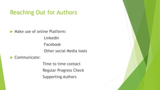 Reaching Out for Authors
 Make use of online Platform:
LinkedIn
Facebook
Other social Media tools
 Communicate:
Time to time contact
Regular Progress Check
Supporting Authors
 