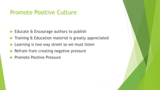 Promote Positive Culture
 Educate & Encourage authors to publish
 Training & Education material is greatly appreciated
 Learning is two way street so we must listen
 Refrain from creating negative pressure
 Promote Positive Pressure
 