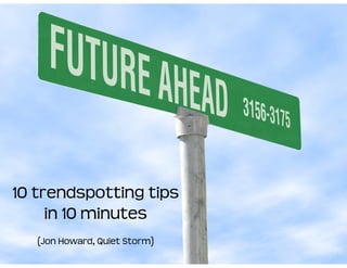 10 trendspotting tips
     in 10 minutes
   (Jon Howard, Quiet Storm)
 