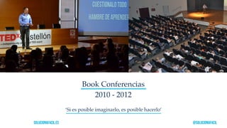 solucionafacil.es @solucionafacil
Book Conferencias
‘Si es posible imaginarlo, es posible hacerlo’
2010 - 2012
 