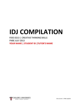 IDJ COMPILATION 
FDES 0213 | CREATIVE THINKING SKILLS 
FNBE JULY 2013 
YOUR NAME | STUDENT ID |TUTOR’S NAME 
Idea Journal | FNBE July2013 
 