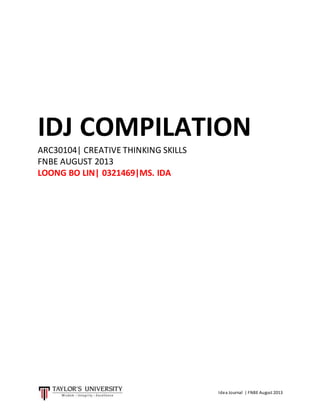 IDJ COMPILATION 
ARC30104| CREATIVE THINKING SKILLS 
FNBE AUGUST 2013 
LOONG BO LIN| 0321469|MS. IDA 
Idea Journal | FNBE August 2013 
 