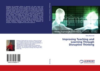 Betty McDonald
Improving Teaching and
Learning Through
Disruptive Thinking
Engaging and paradigm shifting in approach, this book argues that
disruptive thinking can improve teaching and learning by using easy,
doable, practical, hands-on novel strategies. You’ll begin with an unusual,
unpopular thought that will cause people to be uncomfortable, backpedal
and forget about unpopularity. Each section of this book begins with a
carefully selected relevant quotation (often a one liner) from the public
domain that is meant to leave you stunned; provide food for thought; and
better facilitate internalising the disruptive ideas presented in that
particular section. For confidentiality and anonymity, pseudonyms are used
to detail students’ personal experiences with disruptive thinking.
Throughout the book, the masqueline gender is conveniently used for
both males and females. The text is intentionally interspaced with relevant
shareware graphics (exhibits) from the public domain, operating under the
Creative Commons Copyright licenses that serve as stimulants for
disruption, innovation, engagement and personal pleasure.
Professor McDonald has served as Visiting Professor
to universities across five continents. Exceeding 45
years academic experience she is widely published. A
Fulbright,HI & Commonwealth Fellow,
UNESCO,APA,Canadian Leadership & Endeavour
Awardee, her interests include assessment, Ed.Tech.,
Teaching, Learning,PBL,SL,PD,App.Stat,Project Man,
Math Edu.
978-613-9-82671-1
DisruptiveThinkingforProductivityMcDonald
 