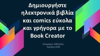 Δημιουργήστε
ηλεκτρονικά βιβλία
και comics εύκολα
και γρήγορα με το
Book Creator
Εισηγήτρια: Ανθή Ζήση
Απρίλιος 2020
 