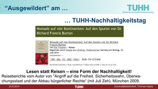 24.6.2014 Universitätsbibliothek, Thomas Hapke
“Ausgewildert” am …
… TUHH-Nachhaltigkeitstag
Lesen statt Reisen – eine Form der Nachhaltigkeit!
Reiseberichte vom Autor von "Angriff auf die Freiheit. Sicherheitswahn, Überwa-
chungsstaat und der Abbau bürgerlicher Rechte“ (mit Juli Zeh), München 2009.
 