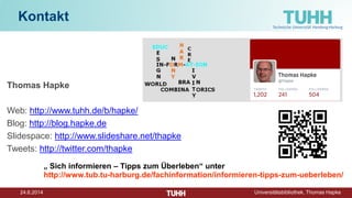 24.6.2014 Universitätsbibliothek, Thomas Hapke
Kontakt
Thomas Hapke
Web: http://www.tuhh.de/b/hapke/
Blog: http://blog.hapke.de
Slidespace: http://www.slideshare.net/thapke
Tweets: http://twitter.com/thapke
„ Sich informieren – Tipps zum Überleben“ unter
http://www.tub.tu-harburg.de/fachinformation/informieren-tipps-zum-ueberleben/
 
