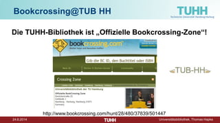 24.6.2014 Universitätsbibliothek, Thomas Hapke
Bookcrossing@TUB HH
Die TUHH-Bibliothek ist „Offizielle Bookcrossing-Zone“!
http://www.bookcrossing.com/hunt/28/480/37839/501447
 