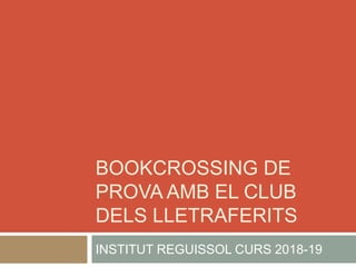 BOOKCROSSING DE
PROVA AMB EL CLUB
DELS LLETRAFERITS
INSTITUT REGUISSOL CURS 2018-19
 