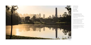 Localizadoapoucospassosdoparque,
oCuritiba 381 Ibirapueraoferecemais
queproximidade.Eleasseguraaosmoradores
avistaparaumadasmaisbelasedeslumbrantes
paisagensdacidade.
Tãobomquantoapreciaravista,éteroparque
àdisposiçãoparapasseios,caminhadas
oumesmoumacorridinhamatinalentre
suasárvoressexagenárias-umprivilégio
queficaaindamaiorduranteasemana,
quandooparqueficanaturalmentemaistranquilo.
Alémdeestarnoúltimoterrenodisponívelnarua,
oCuritiba 381 Ibirapuerasomaoprivilégio
davistaparaoparquecomtodaatranquilidade
daPraçaCarlosGardel.
Parque Ibirapuera
OPRIVILÉGIO
DETERVISTA
EXCLUSIVA
PARAOVERDE.
 