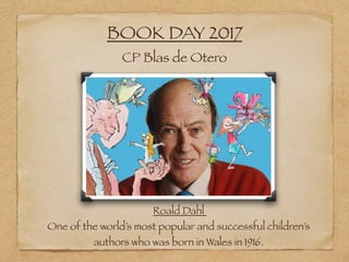 BOOK DAY 2017
CP Blas de Otero
Roald Dahl
One of the world’s most popular and successful children’s
authors who was born in Wales in 1916.
 