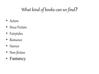 What kind of books can we find?
• Action
• Since Fiction
• Fairytales
• Romance
• Horror
• Non-fiction
• Fantancy