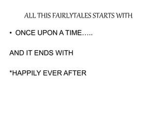 ALL THIS FAIRLYTALES STARTS WITH
• ONCE UPON A TIME…..
AND IT ENDS WITH
*HAPPILY EVER AFTER