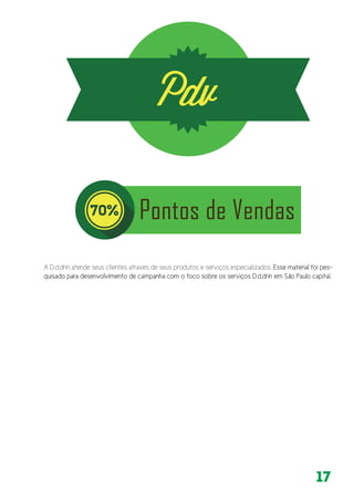 17
A D.d.drin atende seus clientes através de seus produtos e serviços especializados. Esse material foi pes-
quisado para desenvolvimento de campanha com o foco sobre os serviços D.d.drin em São Paulo capital.
 