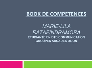BOOK DE COMPETENCES
MARIE-LILA
RAZAFINDRAMORA
ETUDIANTE EN BTS COMMUNICATION
GROUPES ARCADES DIJON
 