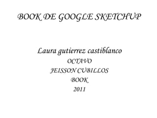 BOOK DE GOOGLE SKETCHUP Laura gutierrez castiblanco OCTAVO JEISSON CUBILLOS BOOK 2011 