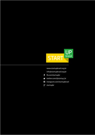 www.startupbrasil.org.br 
info@startupbrasil.org.br 
fb.com/startupbr 
twitter.com/@startup_br 
instagram.com/startupbrasil 
startupbr 
