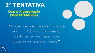 2° TENTATIVA
Contra- Argumentação
(SEM INTERESSE)
“Pode deixar essa dívida
aí... Daqui um tempo
caduca e eu nem vou
precisar pagar mais”
 