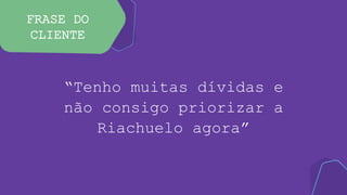 FRASE DO
CLIENTE
“Tenho muitas dívidas e
não consigo priorizar a
Riachuelo agora”
 