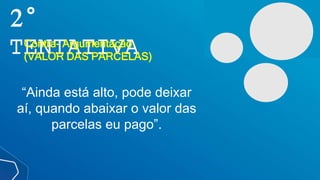 2°
TENTATIVA
Contra- Argumentação
(VALOR DAS PARCELAS)
“Ainda está alto, pode deixar
aí, quando abaixar o valor das
parcelas eu pago”.
 