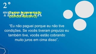 2°
TENTATIVA
Contra- Argumentação
(JUROS ABUSIVO)
“Eu não paguei porque eu não tive
condições. Se vocês tiveram prejuízo eu
também tive, vocês estão cobrando
muito juros em cima disso”.
 