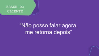 FRASE DO
CLIENTE
“Não posso falar agora,
me retorna depois”
 