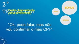 BONUS
BONUS
BONUS
2°
TENTATIVA
Contra- Argumentação
(SEM INTERESSE)
“Ok, pode falar, mas não
vou confirmar o meu CPF”.
 