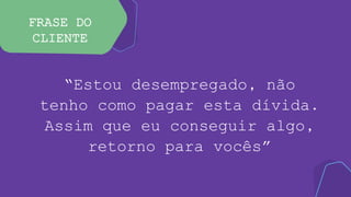 FRASE DO
CLIENTE
“Estou desempregado, não
tenho como pagar esta dívida.
Assim que eu conseguir algo,
retorno para vocês”
 