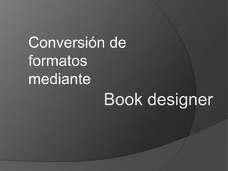 Conversión de
formatos
mediante

Book designer

 