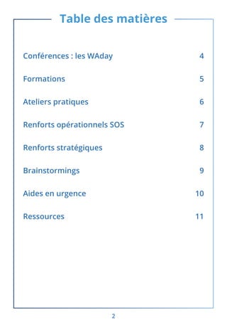 2
Table des matières
Conférences : les WAday 4
Formations5
Ateliers pratiques 6
Renforts opérationnels SOS 7
Renforts stratégiques 8
Brainstormings9
Aides en urgence 10
Ressources11
 