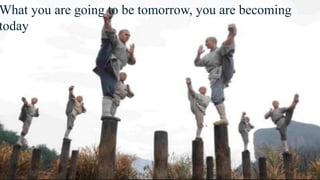 What you are going to be tomorrow, you are becoming
today.
 