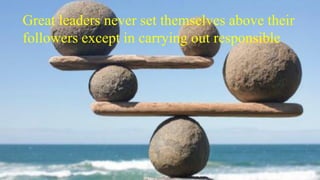 Great leaders never set themselves above their
followers except in carrying out responsible
 