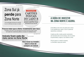 A hora de investir
na Zona Norte é agora.
A Zona Norte já não é mais uma aposta para o futuro.
É uma realidade para o agora. E essa é a opinião de
especialistas e estudiosos.
A região que volta a receber grandes investimentos
vem marcando cada vez mais presença, não só no cenário
de oportunidades e negócios, mas também na mídia.
O Rio de Janeiro é a cidade do momento,
e a Zona Norte o lugar para investir.
Fonte: O Dia 12/02/2012
Fonte: O Globo 30/11/2012
Fonte: O Globo 05/08/2012
Fonte: O Globo 30/11/2012
Fonte: Extra 29/07/2012
 