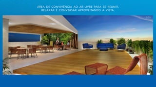 ÁREA DE CONVIVÊNCIA AO AR LIVRE PARA SE REUNIR,
RELAXAR E CONVERSAR APROVEITANDO A VISTA.
Rooftop
 