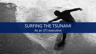 SURFING THE TSUNAMI
As an (IT) executive
 