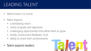 February 2016
LEADING TALENT
• Talent knows it is scarce
• Talent expects:
• a tantalizing vision
• clarity of goals and objectives
• challenging opportunities that allow them to grow
• timely, constructive feedback, trust
• ability to share their achievements
• Talent expects leaders
 