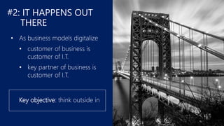 #2: IT HAPPENS OUT
THERE
• As business models digitalize
• customer of business is
customer of I.T.
• key partner of business is
customer of I.T.
Key objective: think outside in
 